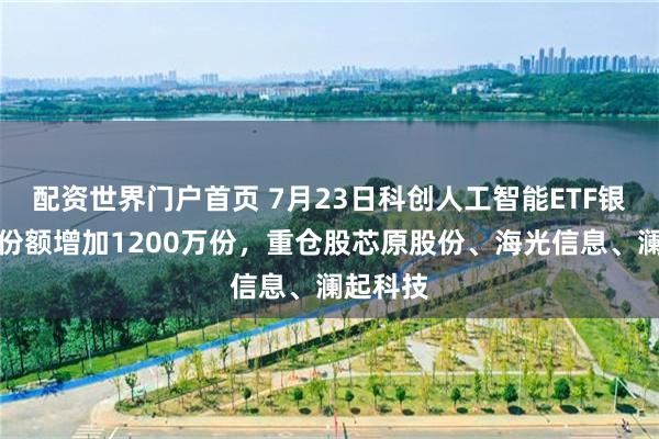 配资世界门户首页 7月23日科创人工智能ETF银华基金份额增加1200万份，重仓股芯原股份、海光信息、澜起科技