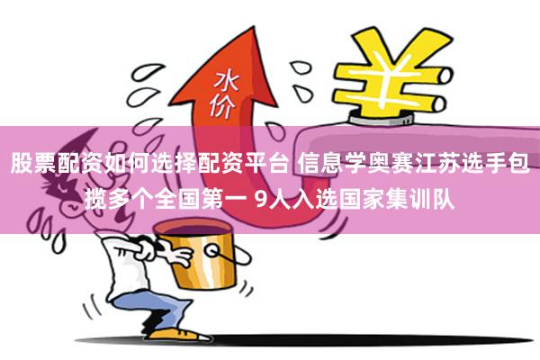 股票配资如何选择配资平台 信息学奥赛江苏选手包揽多个全国第一 9人入选国家集训队