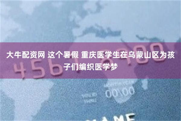 大牛配资网 这个暑假 重庆医学生在乌蒙山区为孩子们编织医学梦