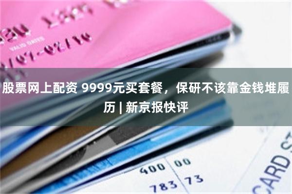 股票网上配资 9999元买套餐,保研不该靠金钱堆履历 | 新京报快评