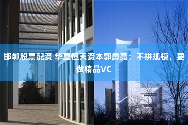 邯郸股票配资 华夏恒天资本郭勇亮：不拼规模，要做精品VC
