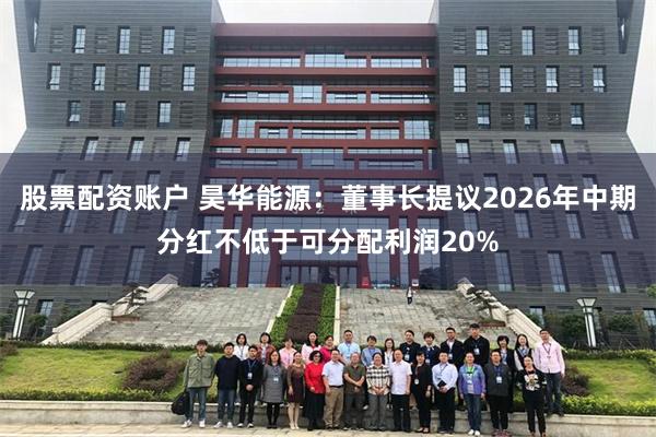 股票配资账户 昊华能源:董事长提议2026年中期分红不低于可分配利润20%