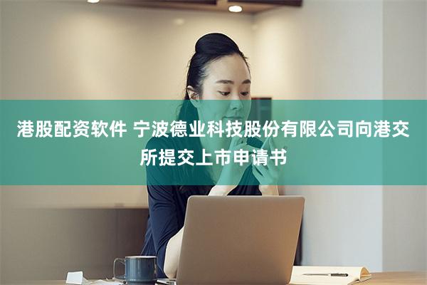 港股配资软件 宁波德业科技股份有限公司向港交所提交上市申请书
