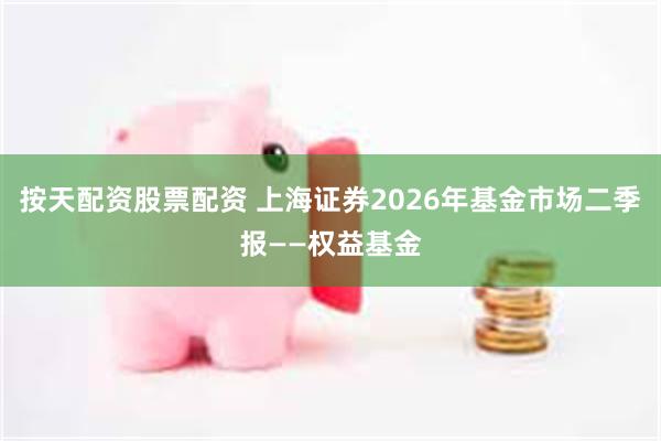按天配资股票配资 上海证券2026年基金市场二季报——权益基金