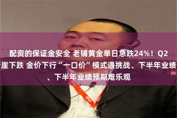 配资的保证金安全 老铺黄金单日急跌24%！Q2业绩环比断崖下跌 金价下行“一口价”模式遇挑战、下半年业绩预期难乐观