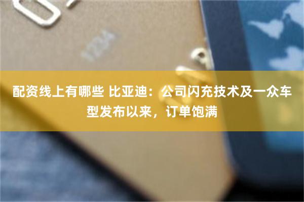 配资线上有哪些 比亚迪：公司闪充技术及一众车型发布以来，订单饱满
