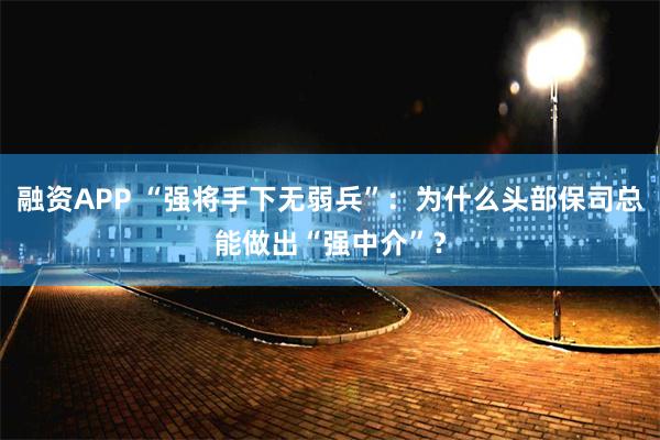 融资APP “强将手下无弱兵”:为什么头部保司总能做出“强中介”?
