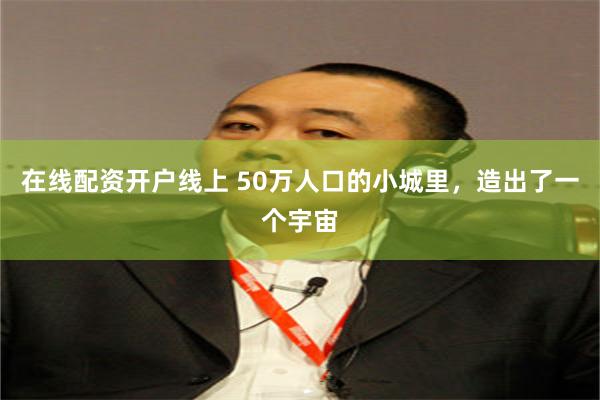 在线配资开户线上 50万人口的小城里，造出了一个宇宙