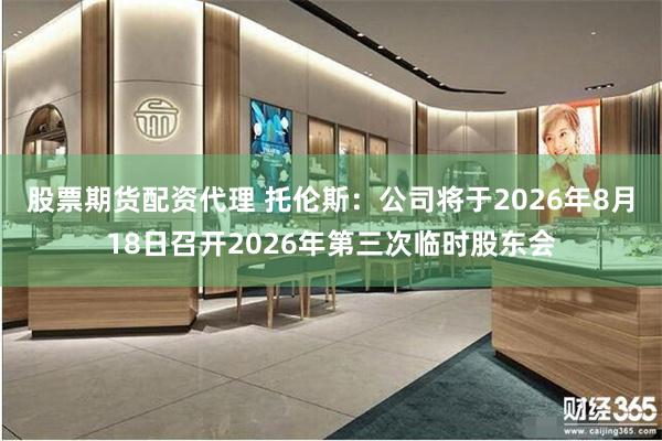 股票期货配资代理 托伦斯：公司将于2026年8月18日召开2026年第三次临时股东会