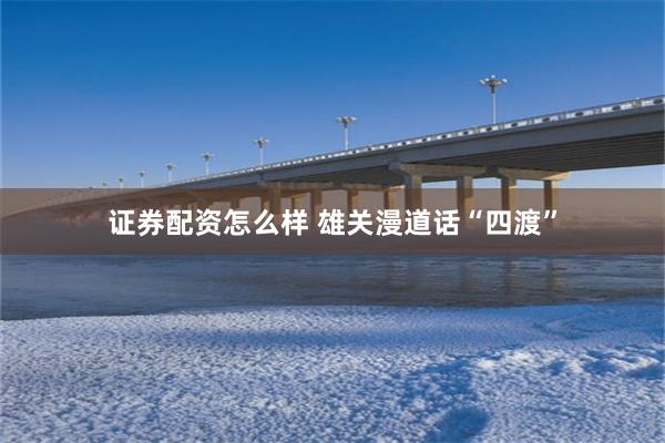 证券配资怎么样 雄关漫道话“四渡”