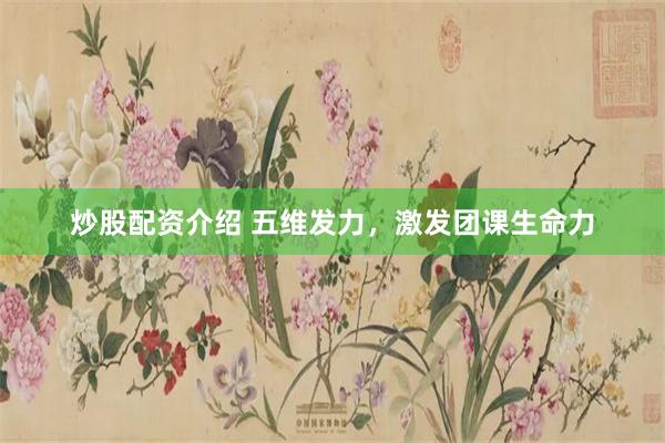炒股配资介绍 五维发力，激发团课生命力