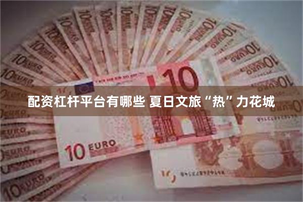 配资杠杆平台有哪些 夏日文旅“热”力花城