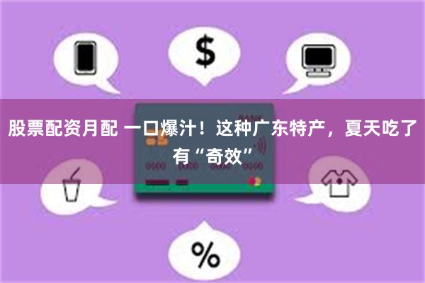 股票配资月配 一口爆汁！这种广东特产，夏天吃了有“奇效”