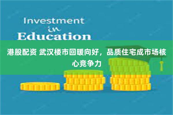 港股配资 武汉楼市回暖向好，品质住宅成市场核心竞争力