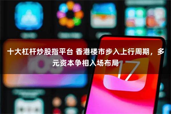 十大杠杆炒股指平台 香港楼市步入上行周期,多元资本争相入场布局