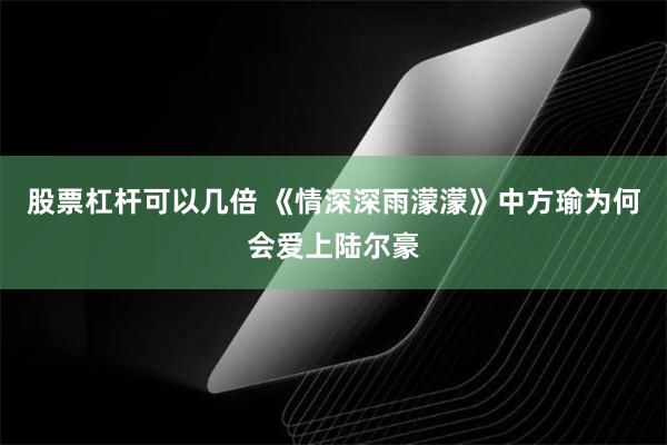 股票杠杆可以几倍 《情深深雨濛濛》中方瑜为何会爱上陆尔豪
