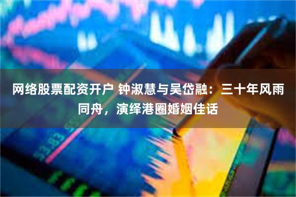 网络股票配资开户 钟淑慧与吴岱融：三十年风雨同舟，演绎港圈婚姻佳话