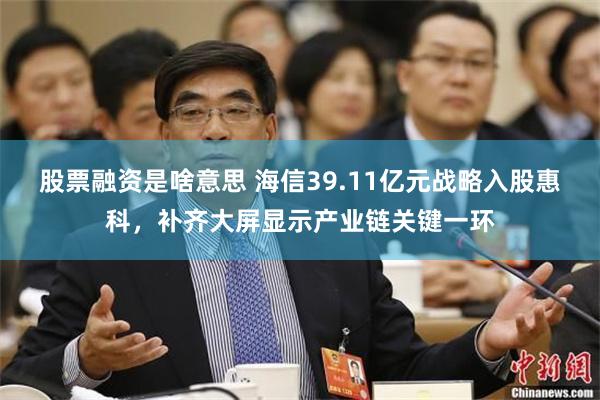 股票融资是啥意思 海信39.11亿元战略入股惠科，补齐大屏显示产业链关键一环