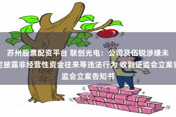 苏州股票配资平台 联创光电:公司及伍锐涉嫌未按规定披露非经营性资金往来等违法行为 收到证监会立案告知书