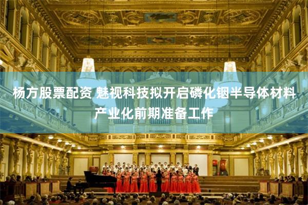 杨方股票配资 魅视科技拟开启磷化铟半导体材料产业化前期准备工作