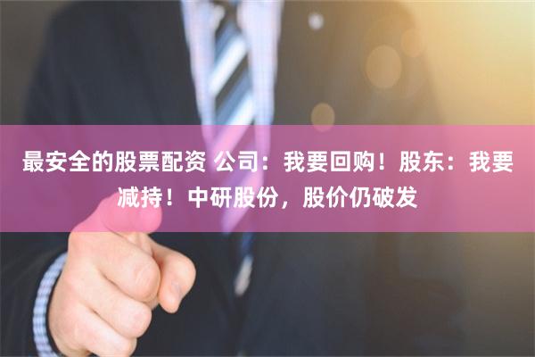 最安全的股票配资 公司：我要回购！股东：我要减持！中研股份，股价仍破发