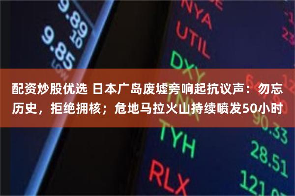 配资炒股优选 日本广岛废墟旁响起抗议声：勿忘历史，拒绝拥核；危地马拉火山持续喷发50小时