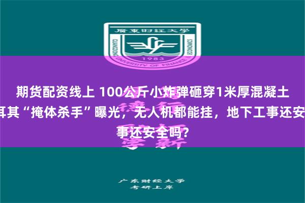 期货配资线上 100公斤小炸弹砸穿1米厚混凝土！土耳其“掩体杀手”曝光，无人机都能挂，地下工事还安全吗？