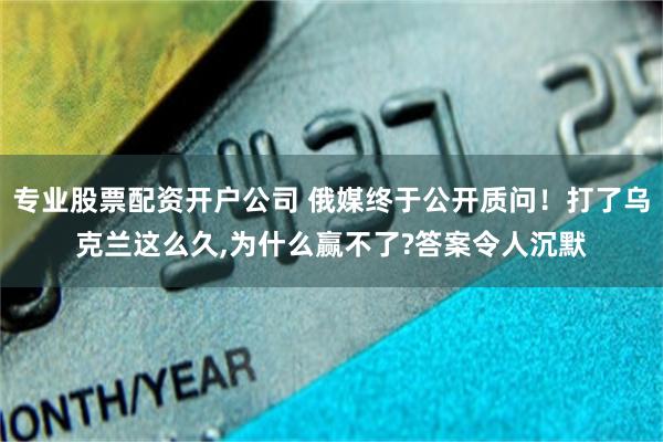 专业股票配资开户公司 俄媒终于公开质问！打了乌克兰这么久,为什么赢不了?答案令人沉默