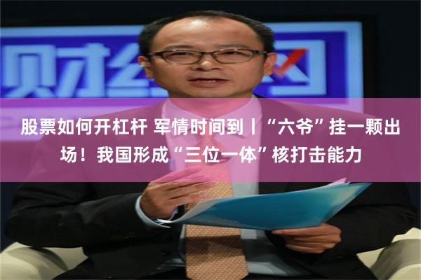 股票如何开杠杆 军情时间到丨“六爷”挂一颗出场！我国形成“三位一体”核打击能力