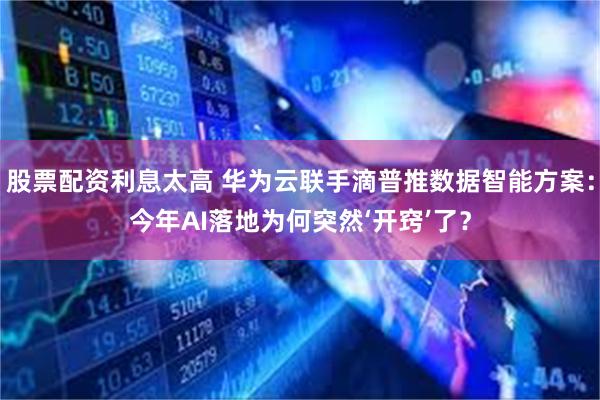 股票配资利息太高 华为云联手滴普推数据智能方案：今年AI落地为何突然‘开窍’了？