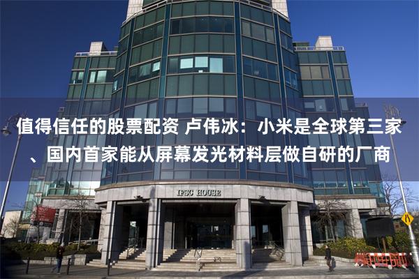 值得信任的股票配资 卢伟冰：小米是全球第三家、国内首家能从屏幕发光材料层做自研的厂商