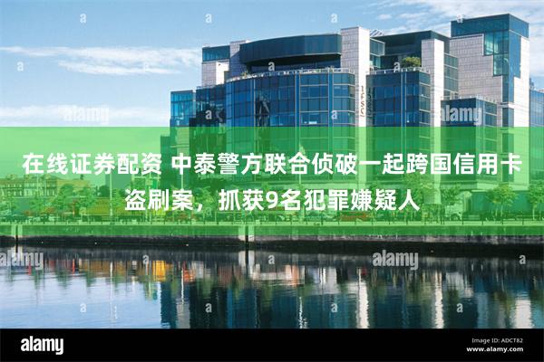 在线证券配资 中泰警方联合侦破一起跨国信用卡盗刷案，抓获9名犯罪嫌疑人