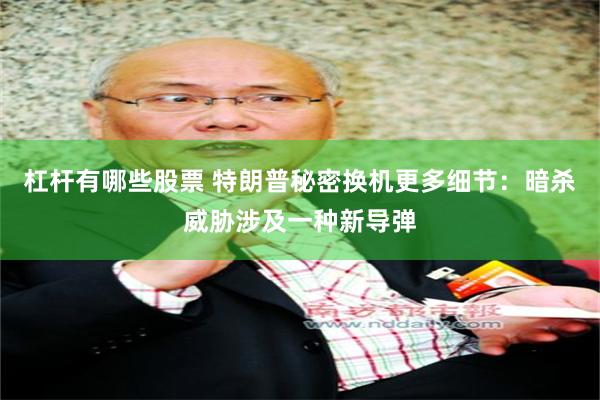 杠杆有哪些股票 特朗普秘密换机更多细节：暗杀威胁涉及一种新导弹