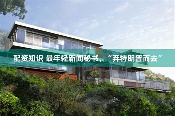 配资知识 最年轻新闻秘书，“弃特朗普而去”