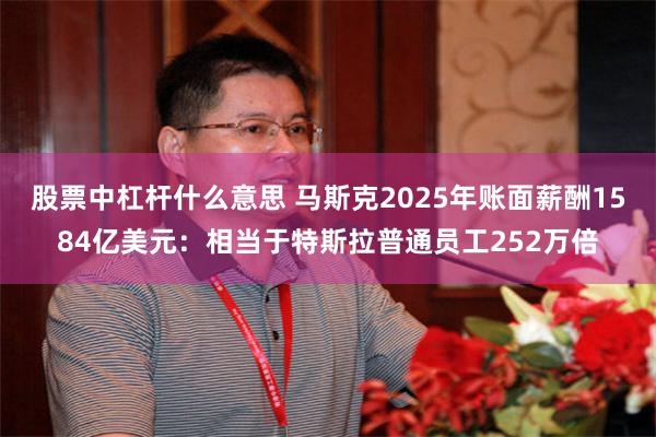 股票中杠杆什么意思 马斯克2025年账面薪酬1584亿美元：相当于特斯拉普通员工252万倍