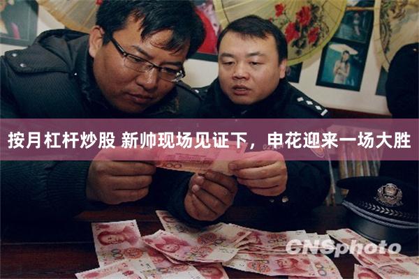 按月杠杆炒股 新帅现场见证下，申花迎来一场大胜