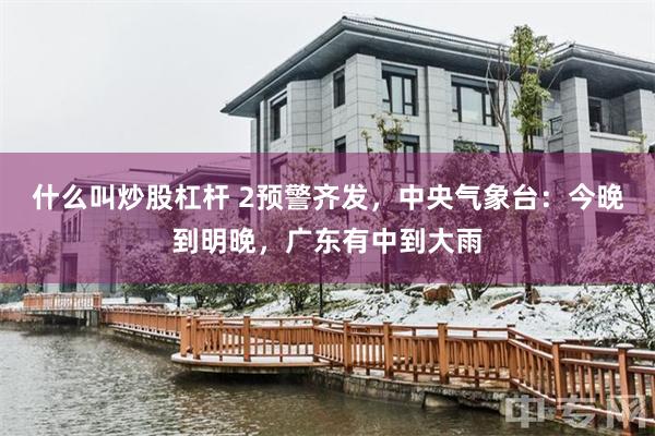 什么叫炒股杠杆 2预警齐发,中央气象台:今晚到明晚,广东有中到大雨