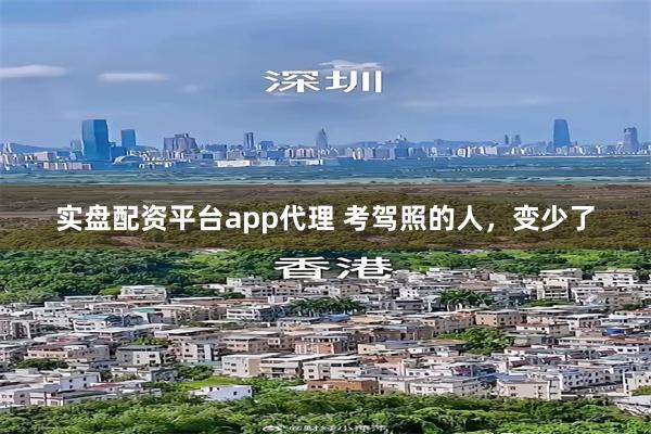 实盘配资平台app代理 考驾照的人,变少了