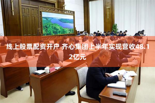 线上股票配资开户 齐心集团上半年实现营收48.12亿元