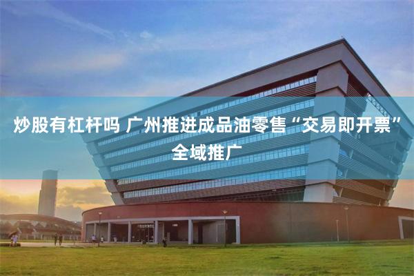 炒股有杠杆吗 广州推进成品油零售“交易即开票”全域推广