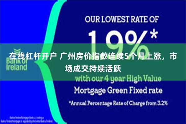 在线杠杆开户 广州房价指数连续5个月上涨，市场成交持续活跃