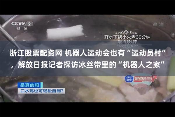 浙江股票配资网 机器人运动会也有“运动员村”，解放日报记者探访冰丝带里的“机器人之家”