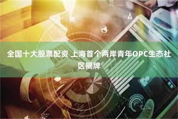 全国十大股票配资 上海首个两岸青年OPC生态社区揭牌