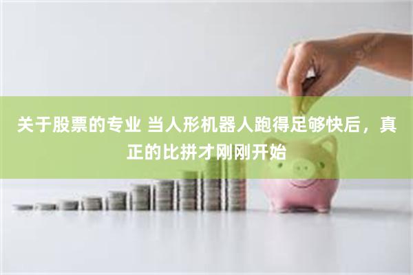 关于股票的专业 当人形机器人跑得足够快后，真正的比拼才刚刚开始