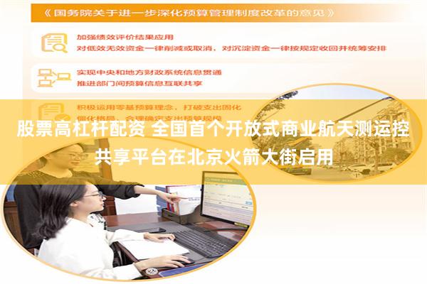 股票高杠杆配资 全国首个开放式商业航天测运控共享平台在北京火箭大街启用