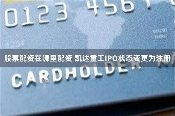 股票配资在哪里配资 凯达重工IPO状态变更为注册