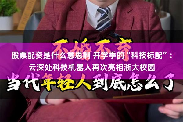 股票配资是什么意思啊 开学季的“科技标配”：云深处科技机器人再次亮相浙大校园