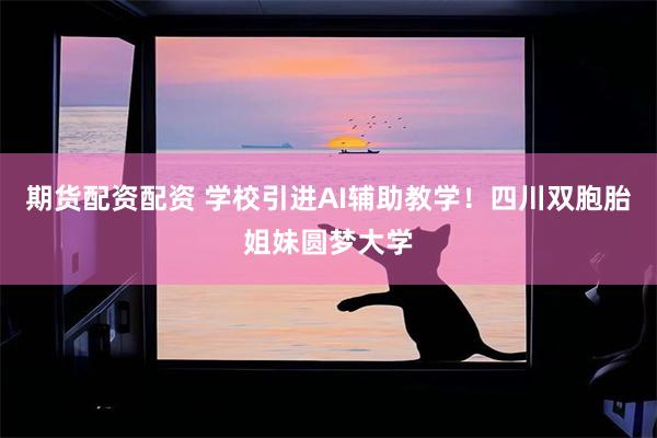 期货配资配资 学校引进AI辅助教学！四川双胞胎姐妹圆梦大学