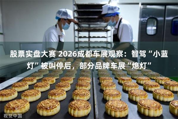 股票实盘大赛 2026成都车展观察：智驾“小蓝灯”被叫停后，部分品牌车展“熄灯”
