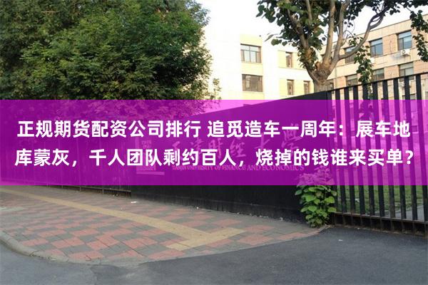 正规期货配资公司排行 追觅造车一周年：展车地库蒙灰，千人团队剩约百人，烧掉的钱谁来买单？